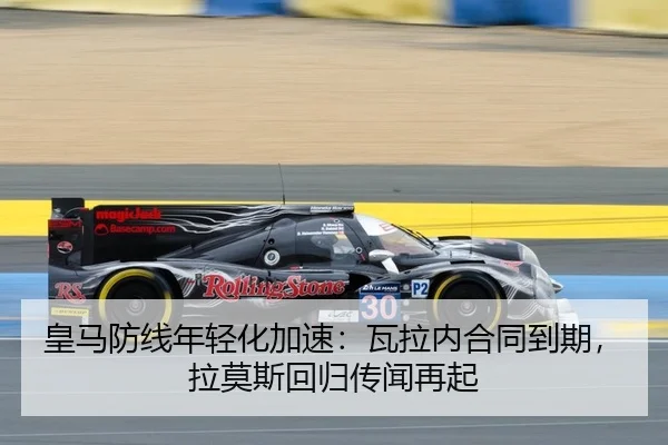 皇马防线年轻化加速：瓦拉内合同到期，拉莫斯回归传闻再起