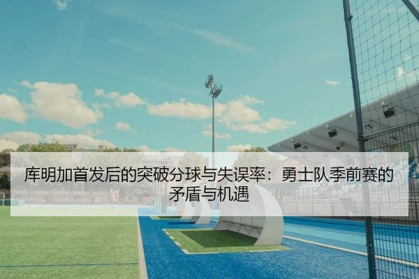 库明加首发后的突破分球与失误率：勇士队季前赛的矛盾与机遇
